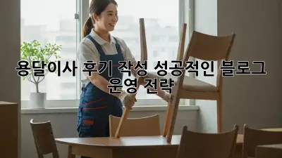 용달이사 후기 작성: 성공적인 블로그 운영 전략