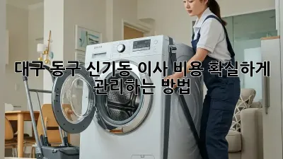 대구 동구 신기동 이사, 비용 확실하게 관리하는 방법!